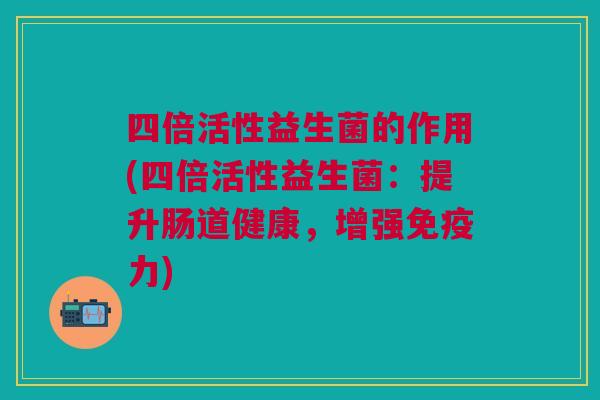 四倍活性益生菌的作用(四倍活性益生菌:提升肠道健康,增强免疫力)