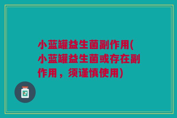 小蓝罐益生菌副作用(小蓝罐益生菌或存在副作用,须谨慎使用)