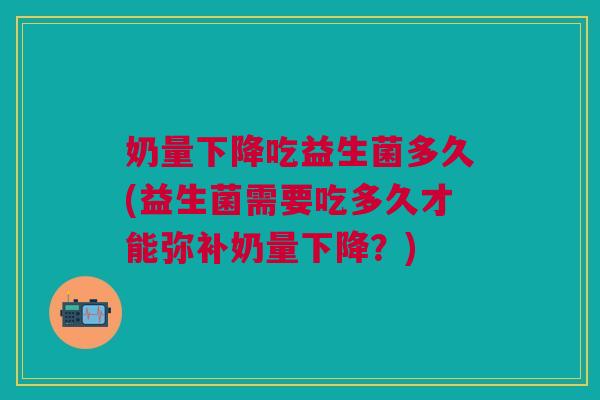 奶量下降吃益生菌多久(益生菌需要吃多久才能弥补奶量下降?)