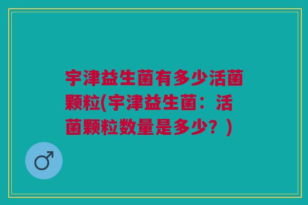 宇津益生菌有多少活菌颗粒(宇津益生菌:活菌颗粒数量是多少?)