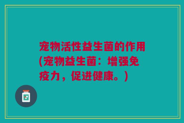 宠物活性益生菌的作用(宠物益生菌:增强力,促进健康。) 宠物活性益生菌的作用(宠物益生菌:增强力,促进健康。)