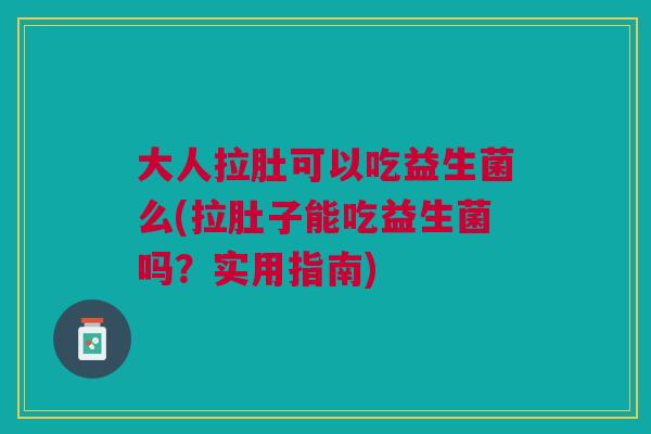 大人拉肚可以吃益生菌么(拉肚子能吃益生菌吗?实用指南) 大人拉肚可以吃益生菌么(拉肚子能吃益生菌吗?实用指南)