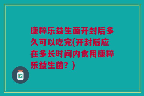 康粹乐益生菌开封后多久可以吃完(开封后应在多长时间内食用康粹乐益生菌?) 康粹乐益生菌开封后多久可以吃完(开封后应在多长时间内食用康粹乐益生菌?)