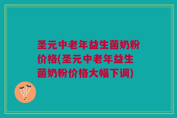 圣元中老年益生菌奶粉价格(圣元中老年益生菌奶粉价格大幅下调) 圣元中老年益生菌奶粉价格(圣元中老年益生菌奶粉价格大幅下调)