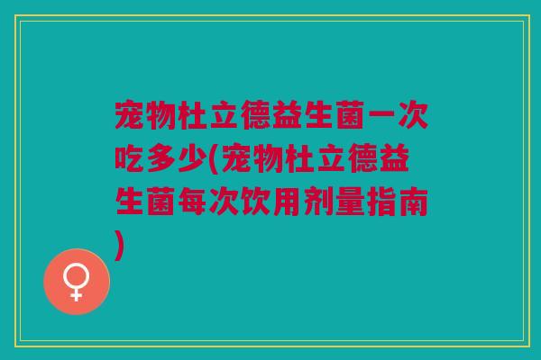 宠物杜立德益生菌一次吃多少(宠物杜立德益生菌每次饮用剂量指南)
