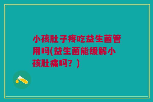 小孩肚子疼吃益生菌管用吗(益生菌能缓解小孩肚痛吗?)