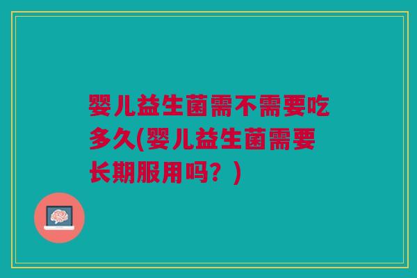 婴儿益生菌需不需要吃多久(婴儿益生菌需要长期服用吗?)