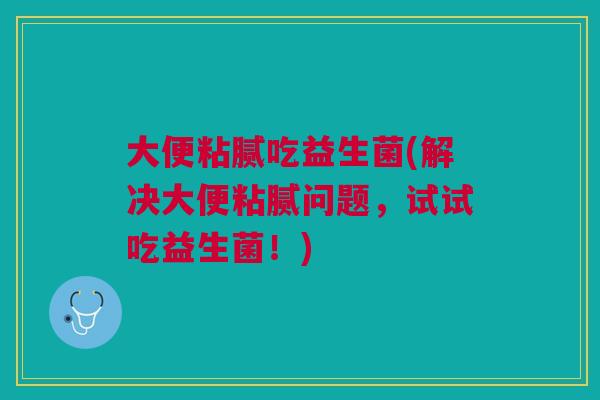 大便粘腻吃益生菌(解决大便粘腻问题,试试吃益生菌!)