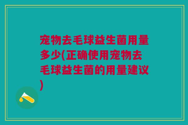 宠物去毛球益生菌用量多少(正确使用宠物去毛球益生菌的用量建议)
