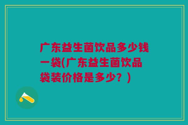 广东益生菌饮品多少钱一袋(广东益生菌饮品袋装价格是多少?)