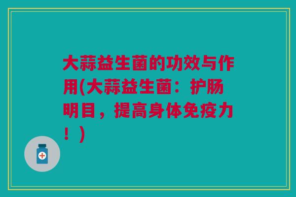 大蒜益生菌的功效与作用(大蒜益生菌：护肠明目，提高身体力！)
