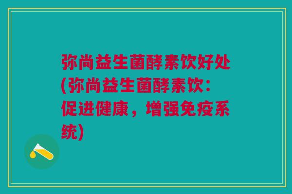 弥尚益生菌酵素饮好处(弥尚益生菌酵素饮:促进健康,增强系统) 弥尚益生菌酵素饮好处(弥尚益生菌酵素饮:促进健康,增强系统)