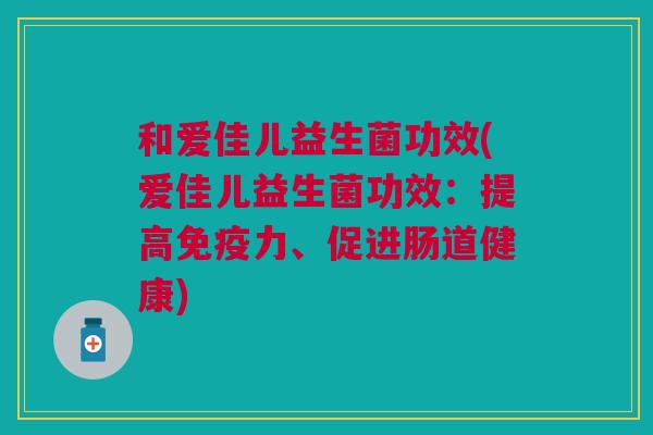 和爱佳儿益生菌功效(爱佳儿益生菌功效:提高力、促进肠道健康) 和爱佳儿益生菌功效(爱佳儿益生菌功效:提高力、促进肠道健康)