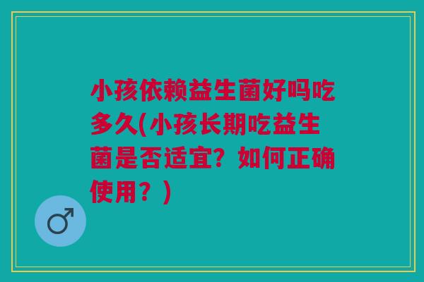 小孩依赖益生菌好吗吃多久(小孩长期吃益生菌是否适宜?如何正确使用?)