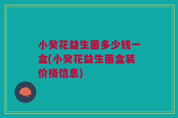 小癸花益生菌多少钱一盒(小癸花益生菌盒装价格信息) 小癸花益生菌多少钱一盒(小癸花益生菌盒装价格信息)