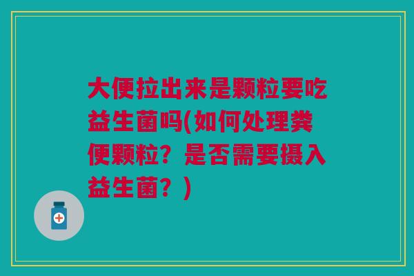 大便拉出来是颗粒要吃益生菌吗(如何处理粪便颗粒?是否需要摄入益生菌?) 大便拉出来是颗粒要吃益生菌吗(如何处理粪便颗粒?是否需要摄入益生菌?)