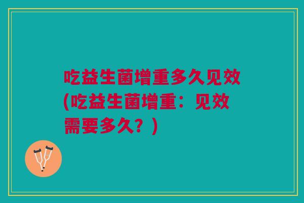 吃益生菌增重多久见效(吃益生菌增重:见效需要多久?)