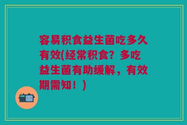 容易积食益生菌吃多久有效(经常积食?多吃益生菌有助缓解,有效期需知!)