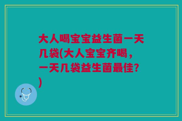 大人喝宝宝益生菌一天几袋(大人宝宝齐喝,一天几袋益生菌佳?) 大人喝宝宝益生菌一天几袋(大人宝宝齐喝,一天几袋益生菌佳?)
