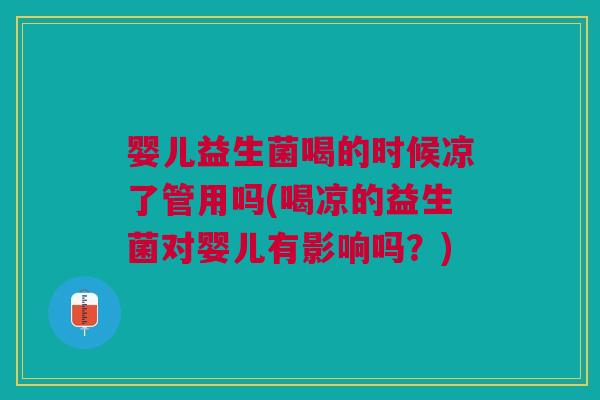 婴儿益生菌喝的时候凉了管用吗(喝凉的益生菌对婴儿有影响吗?)