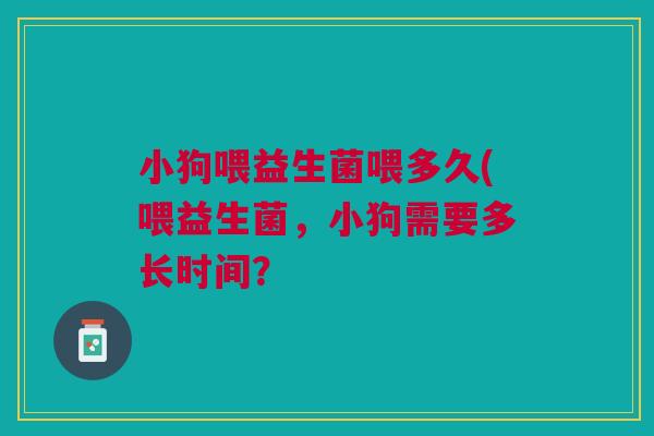 小狗喂益生菌喂多久(喂益生菌,小狗需要多长时间? 小狗喂益生菌喂多久(喂益生菌,小狗需要多长时间?