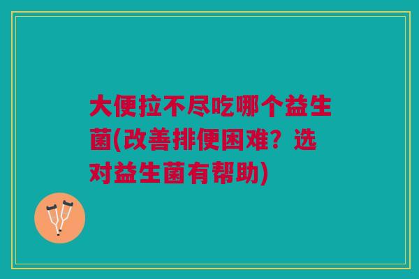 大便拉不尽吃哪个益生菌(改善排便困难?选对益生菌有帮助) 大便拉不尽吃哪个益生菌(改善排便困难?选对益生菌有帮助)