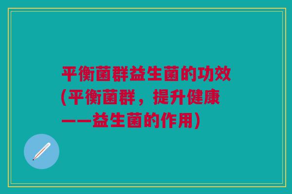平衡菌群益生菌的功效(平衡菌群，提升健康——益生菌的作用)