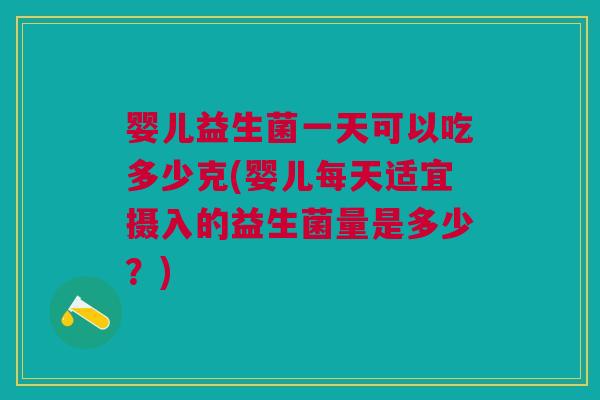 婴儿益生菌一天可以吃多少克(婴儿每天适宜摄入的益生菌量是多少？)