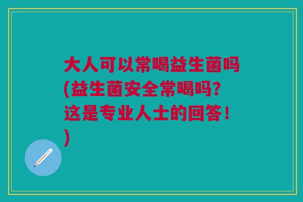 大人可以常喝益生菌吗(益生菌安全常喝吗?这是专业人士的回答!) 大人可以常喝益生菌吗(益生菌安全常喝吗?这是专业人士的回答!)