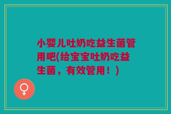 小婴儿吐奶吃益生菌管用吧(给宝宝吐奶吃益生菌,有效管用!)