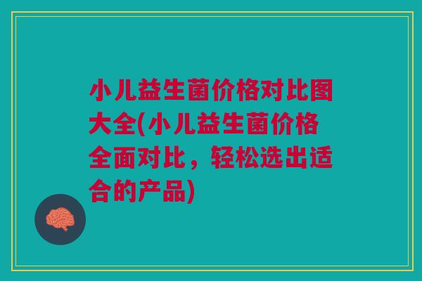 小儿益生菌价格对比图大全(小儿益生菌价格全面对比,轻松选出适合的产品) 小儿益生菌价格对比图大全(小儿益生菌价格全面对比,轻松选出适合的产品)