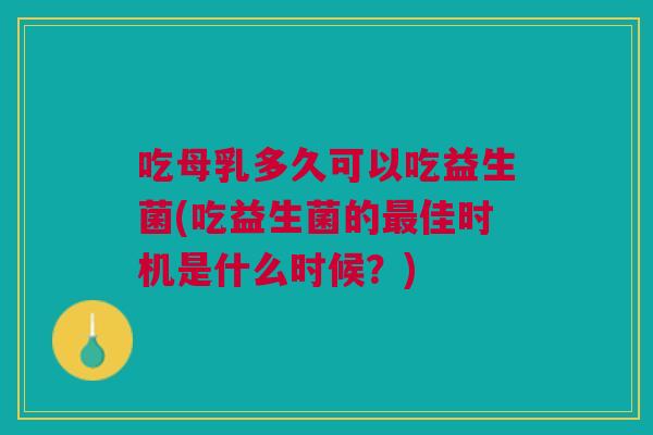 吃母乳多久可以吃益生菌(吃益生菌的最佳时机是什么时候?)
