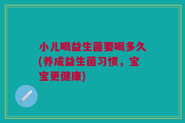 小儿喝益生菌要喝多久(养成益生菌习惯,宝宝更健康) 小儿喝益生菌要喝多久(养成益生菌习惯,宝宝更健康)
