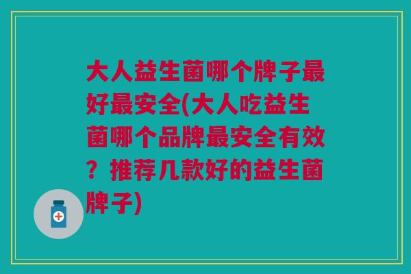 大人益生菌哪个牌子最好最安全(大人吃益生菌哪个品牌最安全有效?推荐几款好的益生菌牌子)