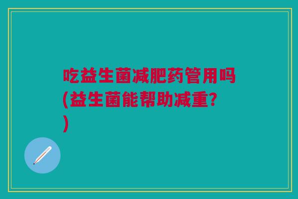 吃益生菌减肥药管用吗(益生菌能帮助减重?)