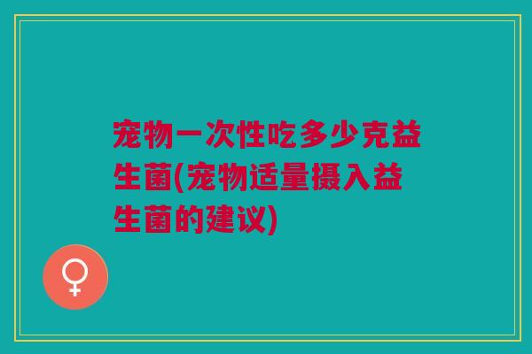 宠物一次性吃多少克益生菌(宠物适量摄入益生菌的建议)