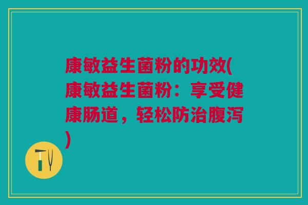 康敏益生菌粉的功效(康敏益生菌粉:享受健康肠道,轻松防治腹泻)