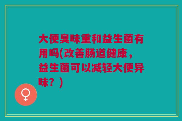 大便臭味重和益生菌有用吗(改善肠道健康，益生菌可以减轻大便异味？)