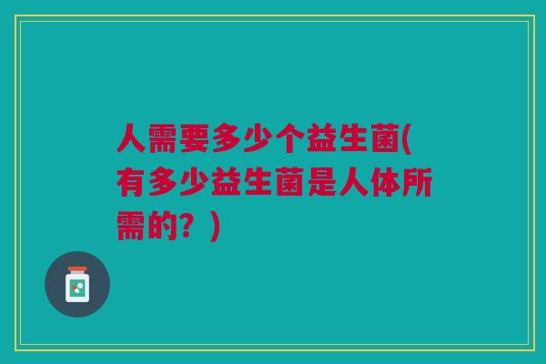 人需要多少个益生菌(有多少益生菌是人体所需的?)