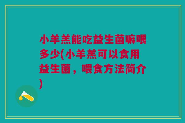 小羊羔能吃益生菌嘛喂多少(小羊羔可以食用益生菌,喂食方法简介) 小羊羔能吃益生菌嘛喂多少(小羊羔可以食用益生菌,喂食方法简介)