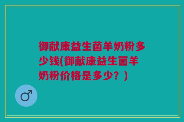御献康益生菌羊奶粉多少钱(御献康益生菌羊奶粉价格是多少?)