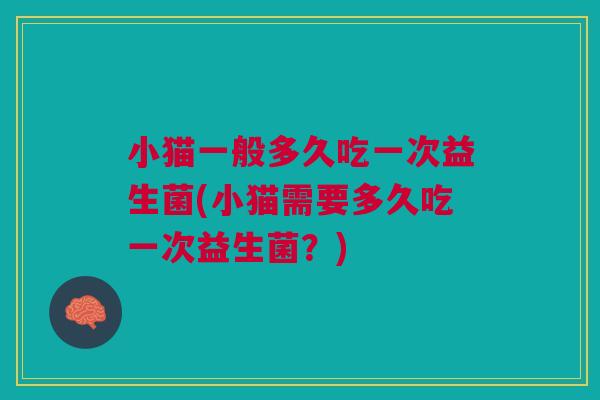 小猫一般多久吃一次益生菌(小猫需要多久吃一次益生菌?) 小猫一般多久吃一次益生菌(小猫需要多久吃一次益生菌?)