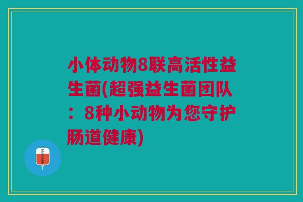 小体动物8联高活性益生菌(超强益生菌团队:8种小动物为您守护肠道健康)