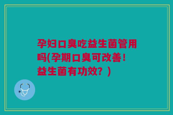 孕妇口臭吃益生菌管用吗(孕期口臭可改善!益生菌有功效?)