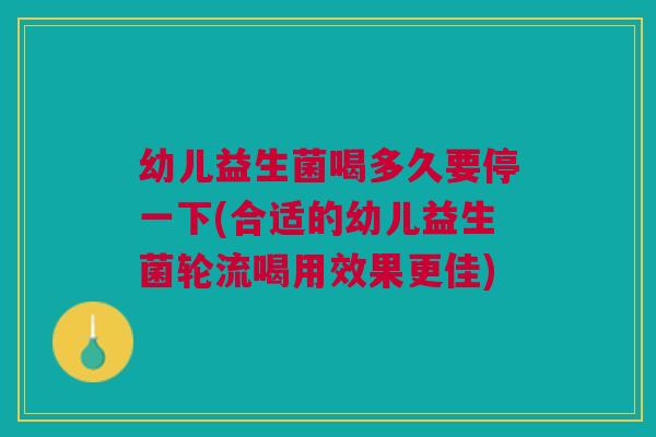 幼儿益生菌喝多久要停一下(合适的幼儿益生菌轮流喝用效果更佳)