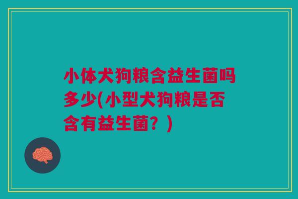 小体犬狗粮含益生菌吗多少(小型犬狗粮是否含有益生菌?) 小体犬狗粮含益生菌吗多少(小型犬狗粮是否含有益生菌?)