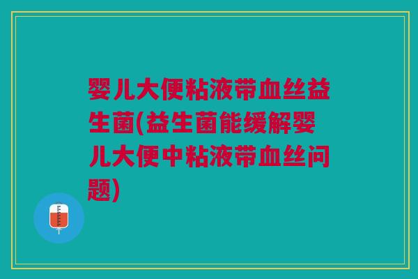 婴儿大便粘液带丝益生菌(益生菌能缓解婴儿大便中粘液带丝问题)