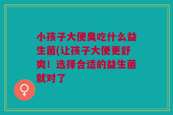 小孩子大便臭吃什么益生菌(让孩子大便更舒爽!选择合适的益生菌就对了