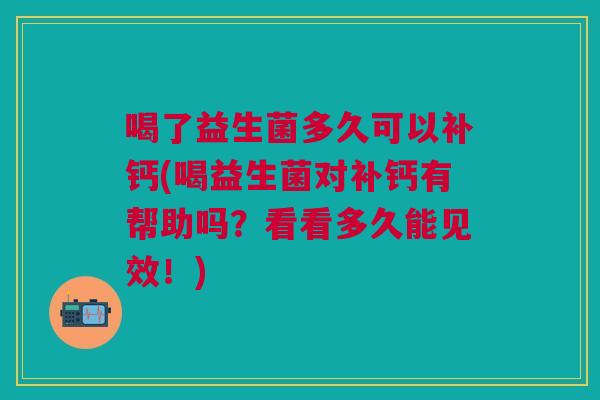 喝了益生菌多久可以补钙(喝益生菌对补钙有帮助吗?看看多久能见效!) 喝了益生菌多久可以补钙(喝益生菌对补钙有帮助吗?看看多久能见效!)