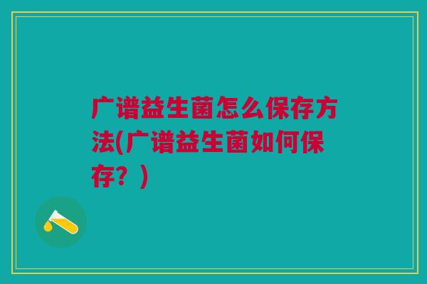 广谱益生菌怎么保存方法(广谱益生菌如何保存?)